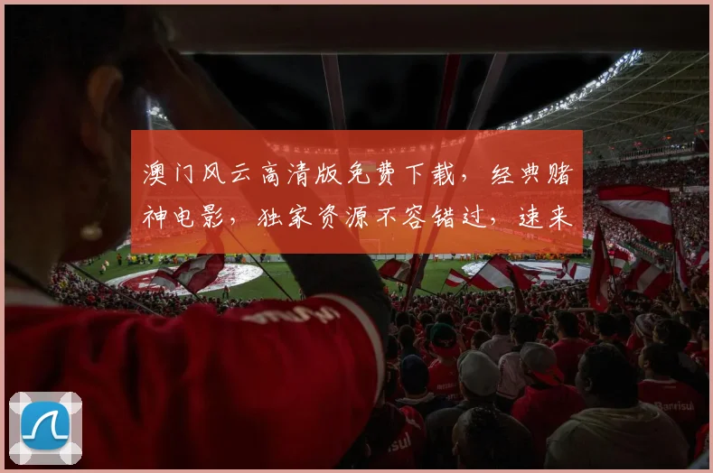 澳门风云高清版免费下载，经典赌神电影，独家资源不容错过，速来下载