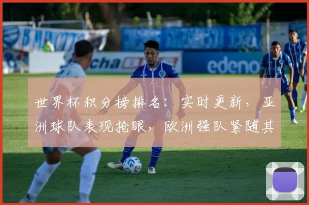 世界杯积分榜排名：实时更新，亚洲球队表现抢眼，欧洲强队紧随其后，悬念不断