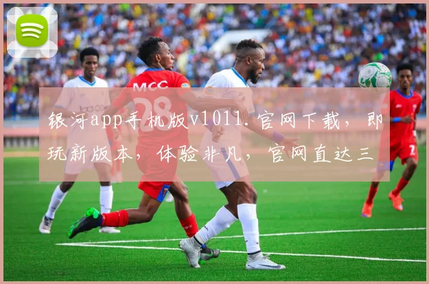 银河app手机版v1011.官网下载，即玩新版本，体验非凡，官网直达三步走，轻松享受