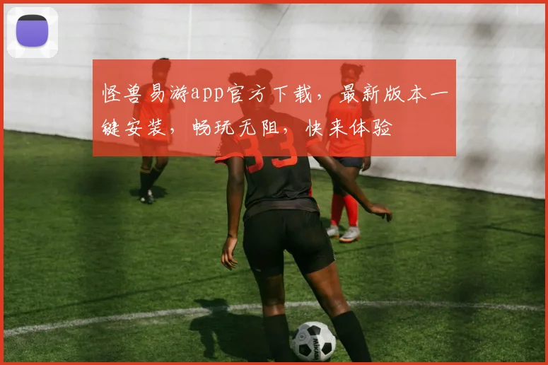 怪兽易游app官方下载，最新版本一键安装，畅玩无阻，快来体验