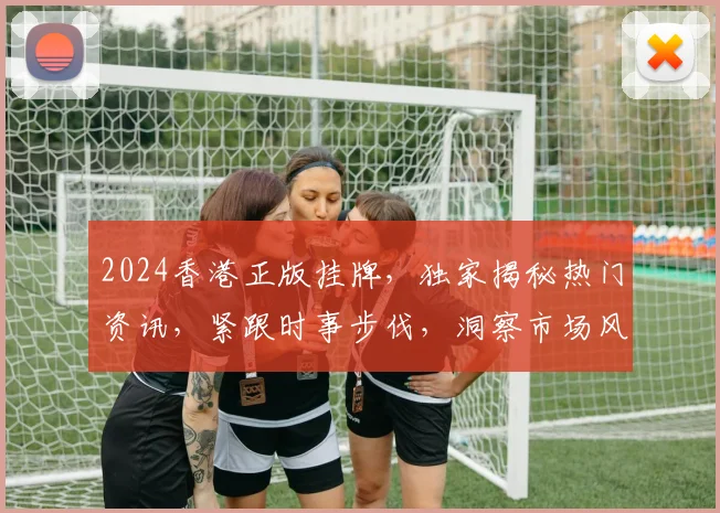 2024香港正版挂牌，独家揭秘热门资讯，紧跟时事步伐，洞察市场风向标，不容错过