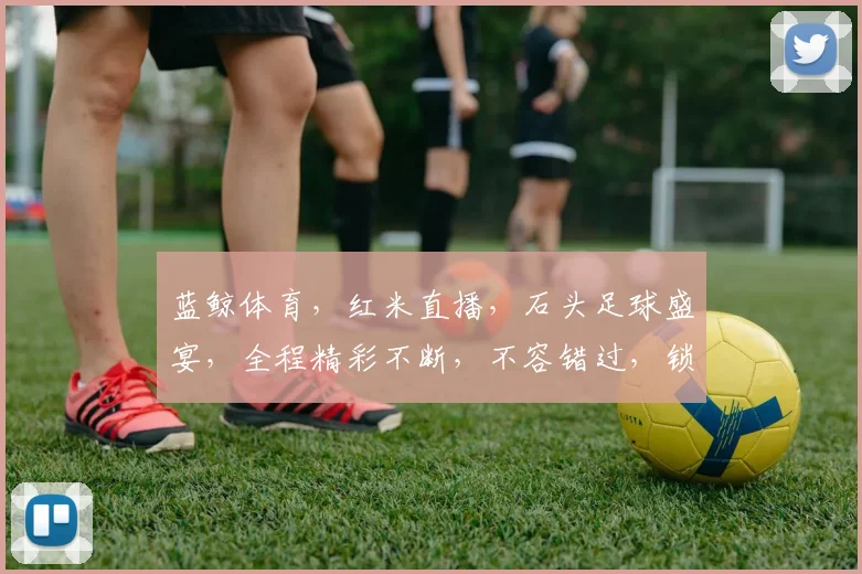蓝鲸体育，红米直播，石头足球盛宴，全程精彩不断，不容错过，锁定直播间
