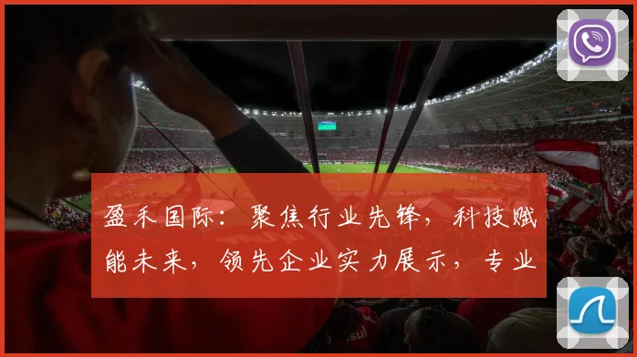 盈禾国际：聚焦行业先锋，科技赋能未来，领先企业实力展示，专业解读两大亮点。