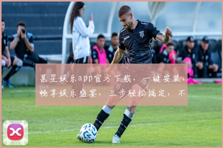 慕星娱乐app官方下载，一键安装，畅享娱乐盛宴，三步轻松搞定，不容错过