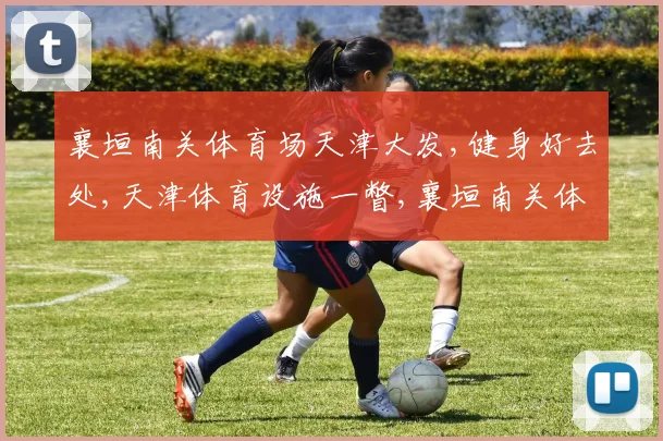 襄垣南关体育场天津大发,健身好去处,天津体育设施一瞥,襄垣南关体育场引关注