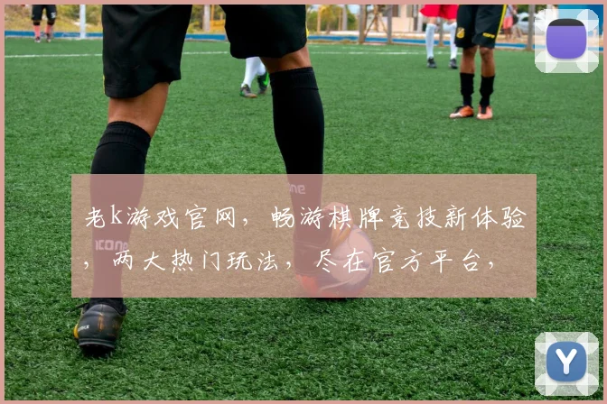 老k游戏官网，畅游棋牌竞技新体验，两大热门玩法，尽在官方平台，一触即达