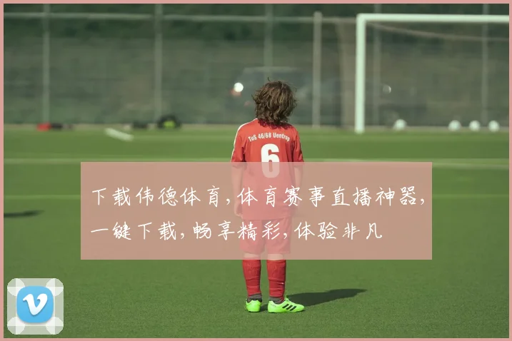 下载伟德体育,体育赛事直播神器,一键下载,畅享精彩,体验非凡