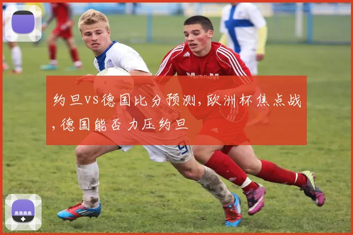 约旦vs德国比分预测,欧洲杯焦点战,德国能否力压约旦