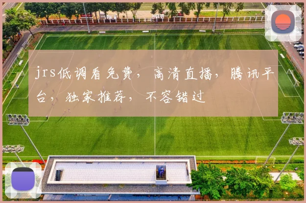 jrs低调看免费，高清直播，腾讯平台，独家推荐，不容错过