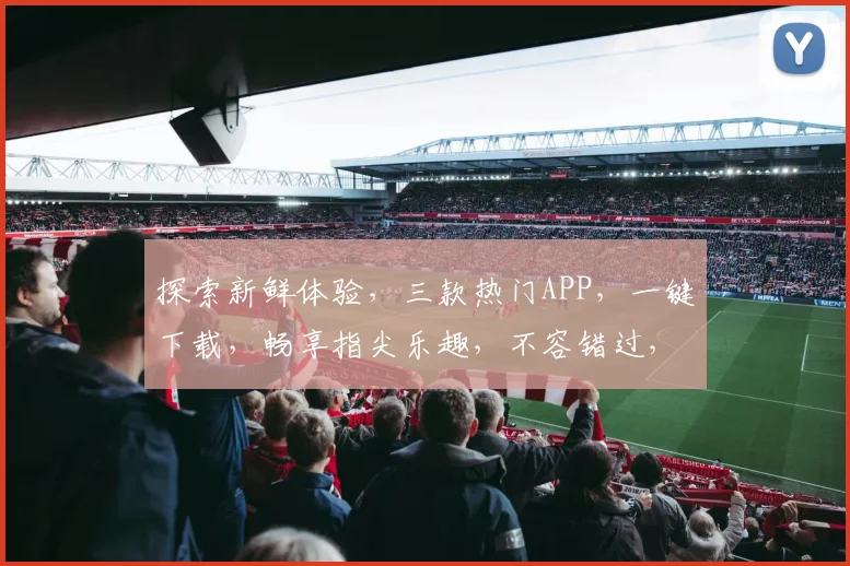 探索新鲜体验，三款热门APP，一键下载，畅享指尖乐趣，不容错过，快来试试