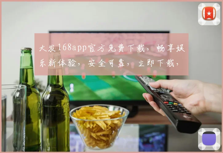 大发168app官方免费下载，畅享娱乐新体验，安全可靠，立即下载，不容错过，三重福利等你来